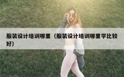 服装设计培训哪里（服装设计培训哪里学比较好）