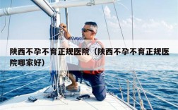 陕西不孕不育正规医院（陕西不孕不育正规医院哪家好）