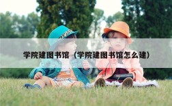学院建图书馆（学院建图书馆怎么建）
